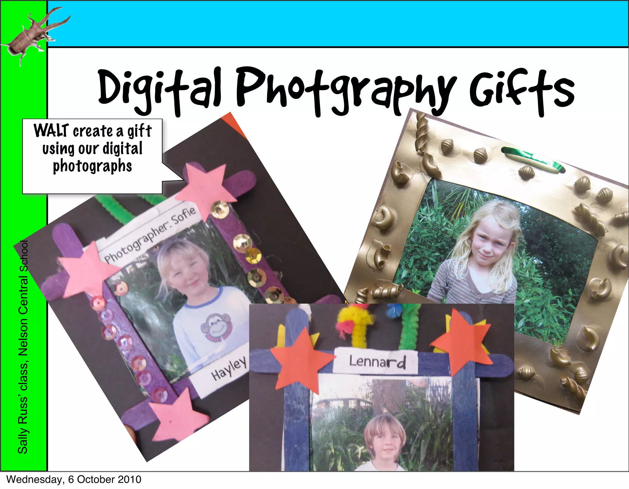 Digital Photgraphy Gifts
                                            WALT create a gift
                                             using our digital
                                               photographs
 Sally Russ’ class, Nelson Central School




Wednesday, 6 October 2010
 