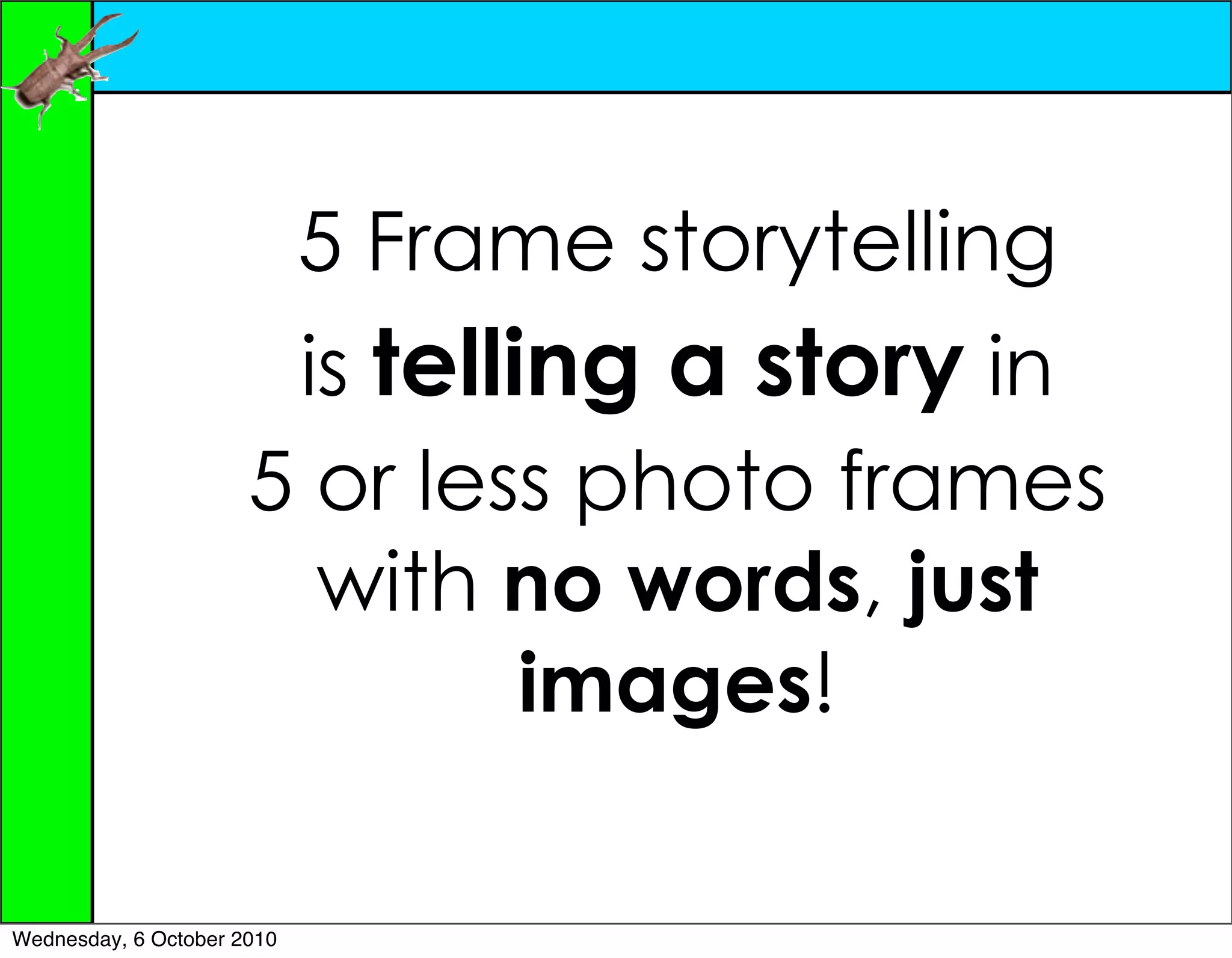 5 Frame storytelling
                       is telling a story in
                      5 or less photo frames
                        with no words, just
                               images!

Wednesday, 6 October 2010
 