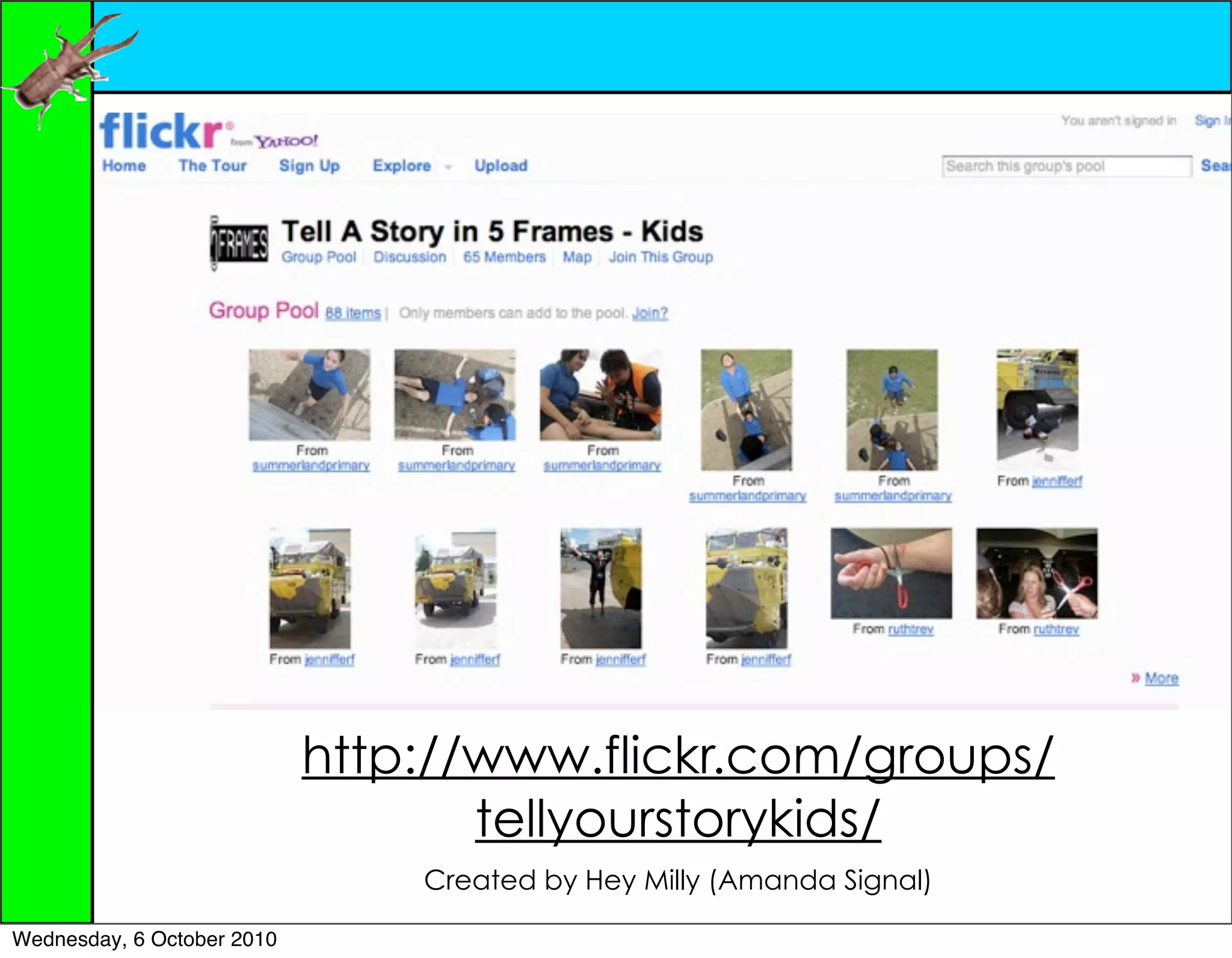 http://www.flickr.com/groups/
                                   tellyourstorykids/
                                Created by Hey Milly (Amanda Signal)

Wednesday, 6 October 2010
 