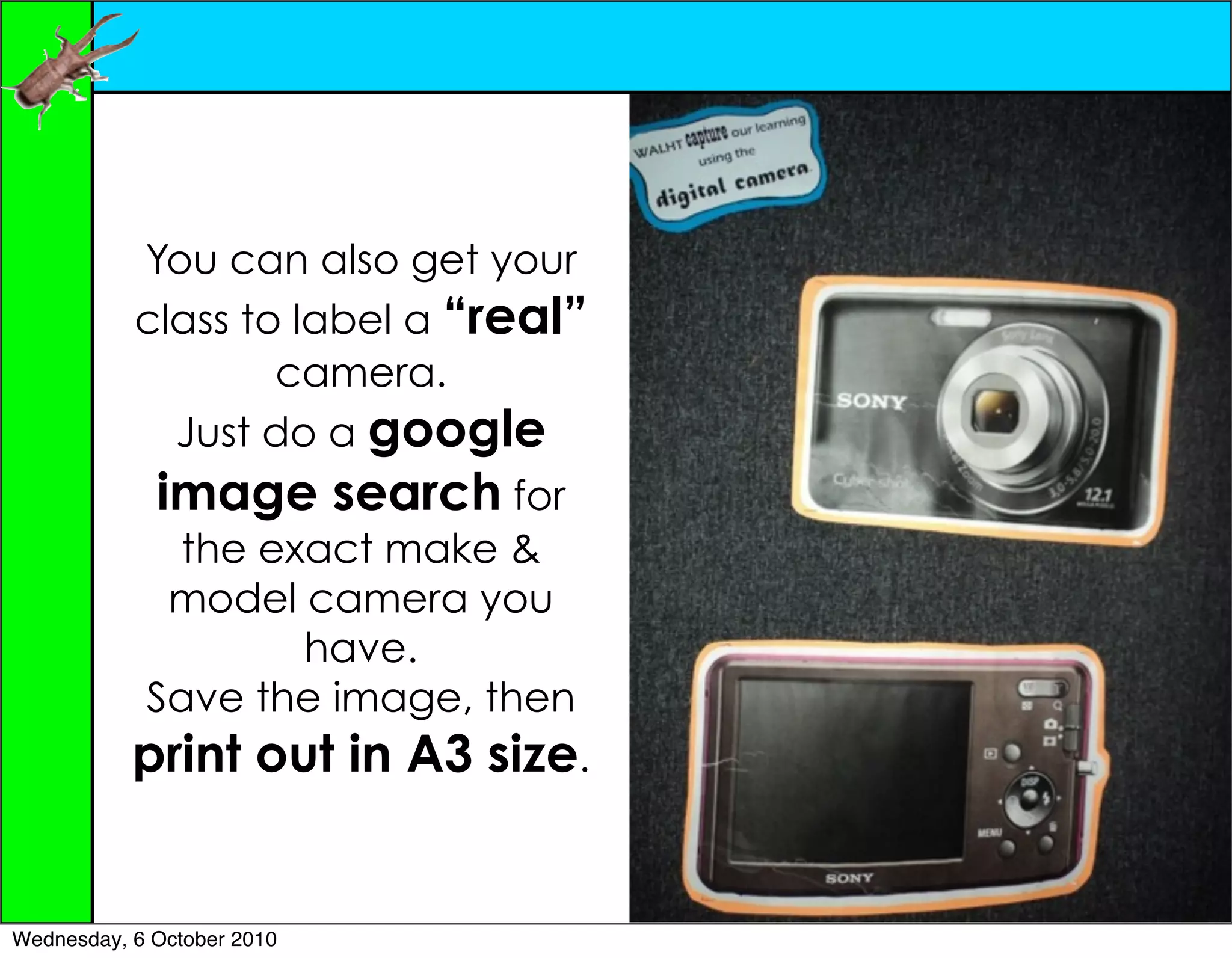 You can also get your
           class to label a “real”
                   camera.
             Just do a google
             image search for
              the exact make &
             model camera you
                    have.
            Save the image, then
           print out in A3 size.


Wednesday, 6 October 2010
 