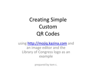 Creating Simple CustomQR Codes,[object Object],using http://mojiq.kazina.com and an image editor and the Library of Congress logo as an example,[object Object],prepared by tom c.,[object Object]