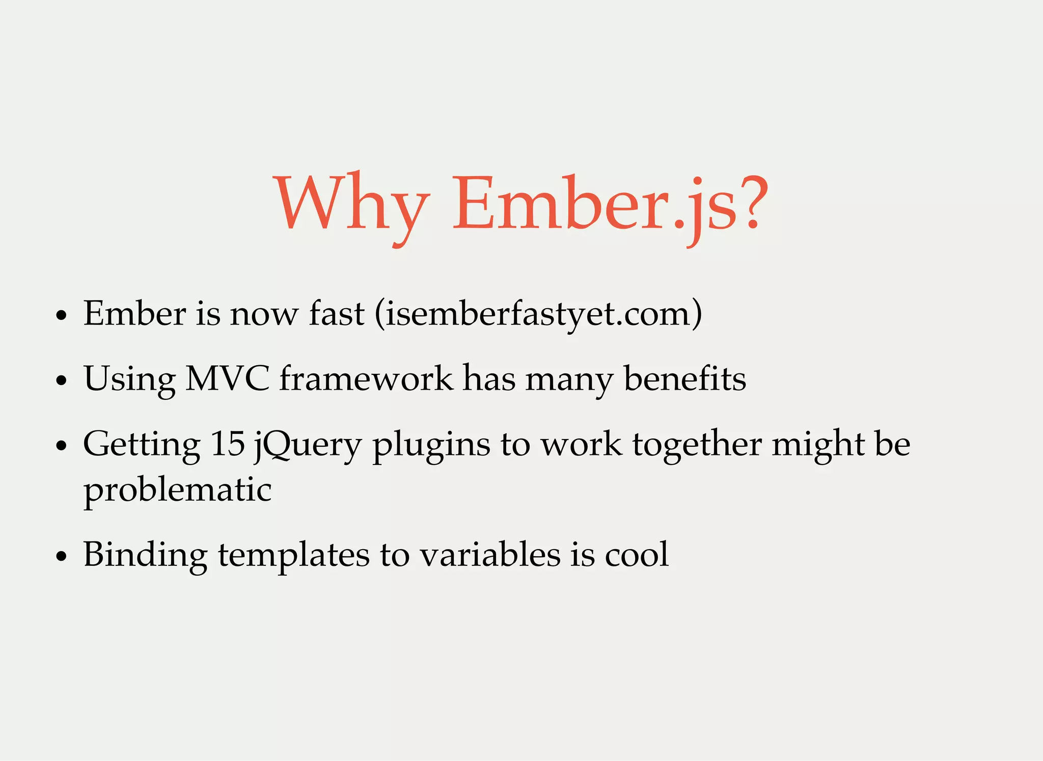 Why Ember.js?
Ember is now fast (isemberfastyet.com)
Using MVC framework has many benefits
Getting 15 jQuery plugins to work together might be
problematic
Binding templates to variables is cool
 