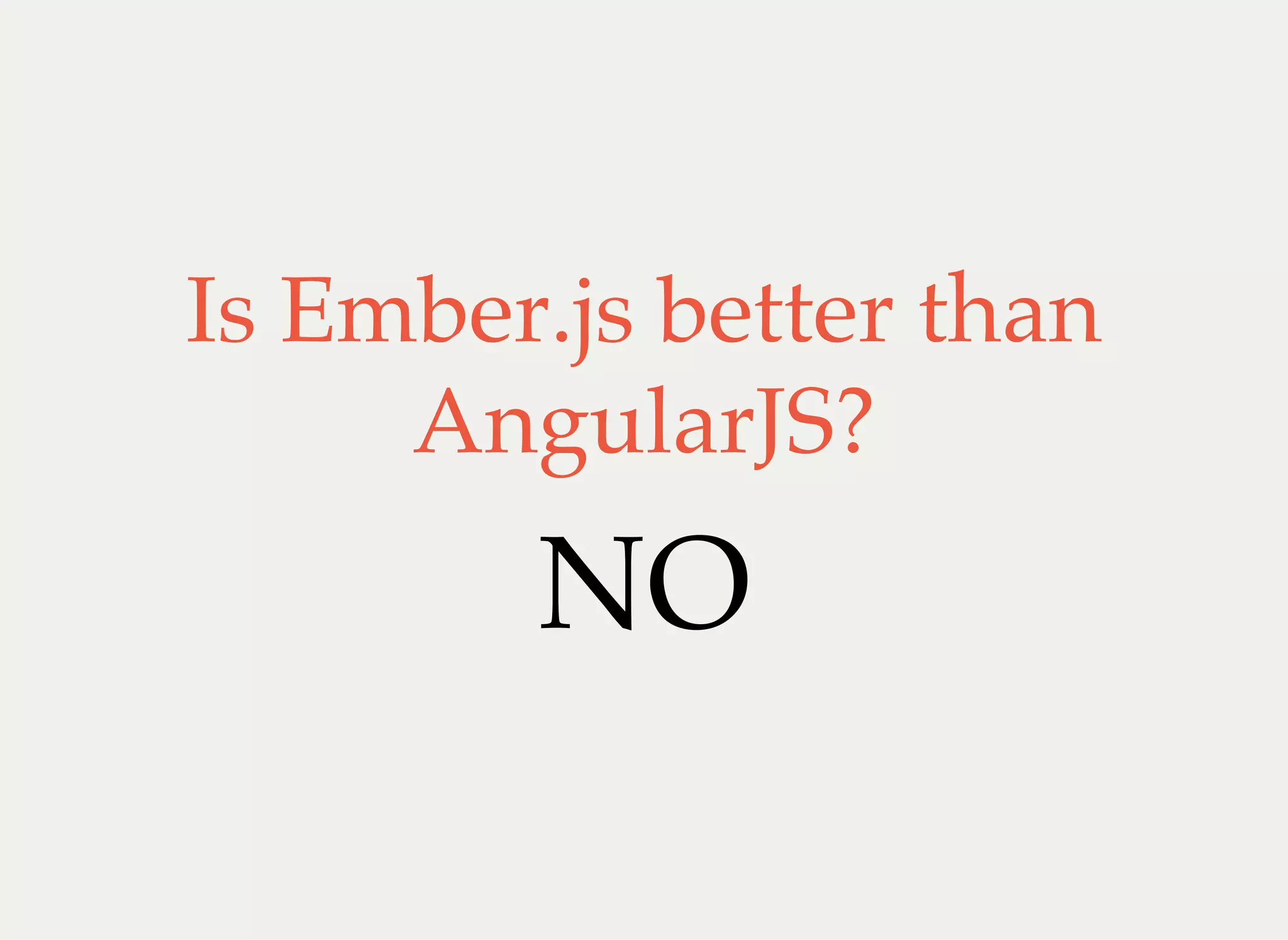 Is Ember.js better than
AngularJS?
NO
 