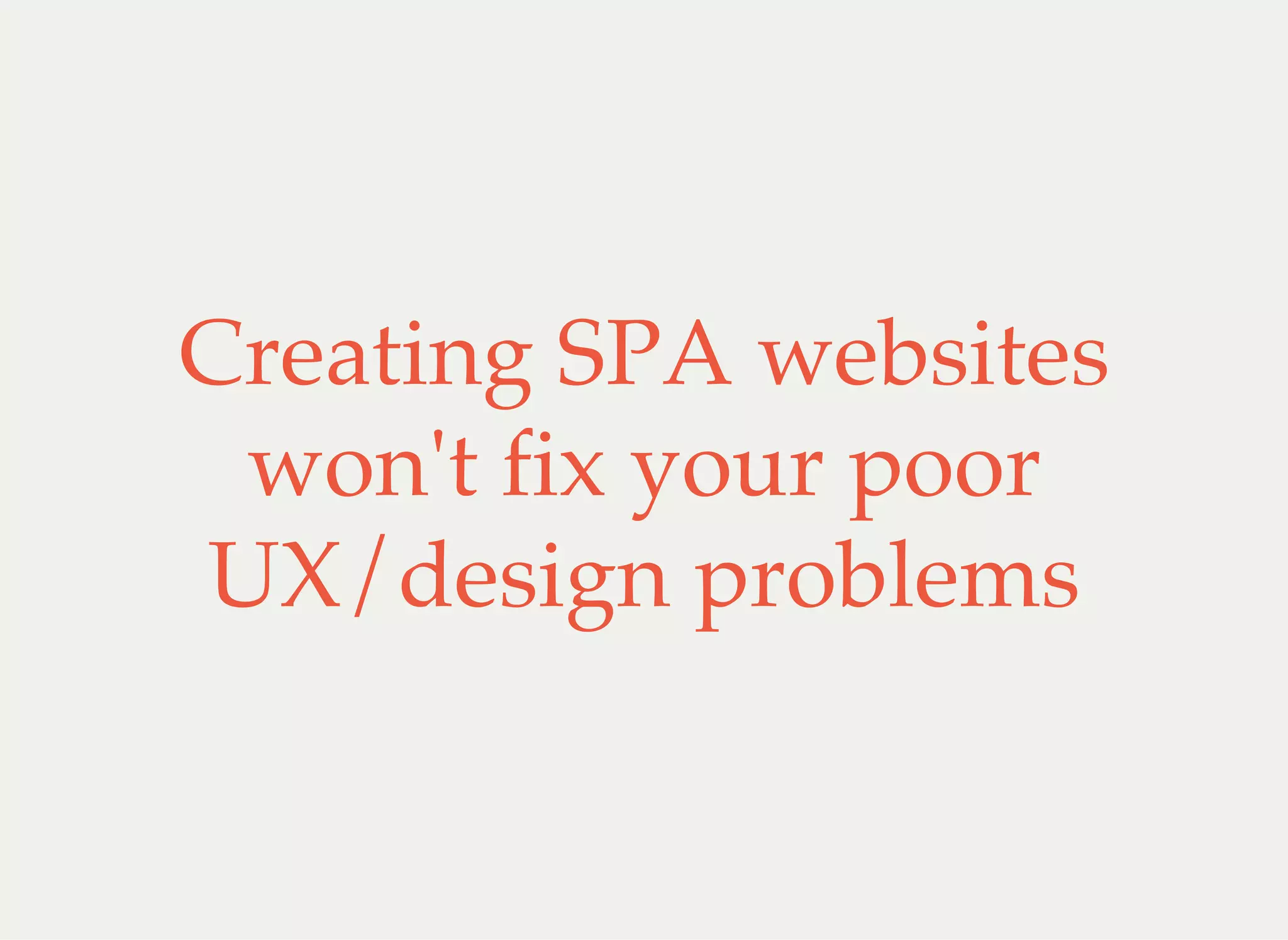 Creating SPA websites
won't fix your poor
UX/design problems
 