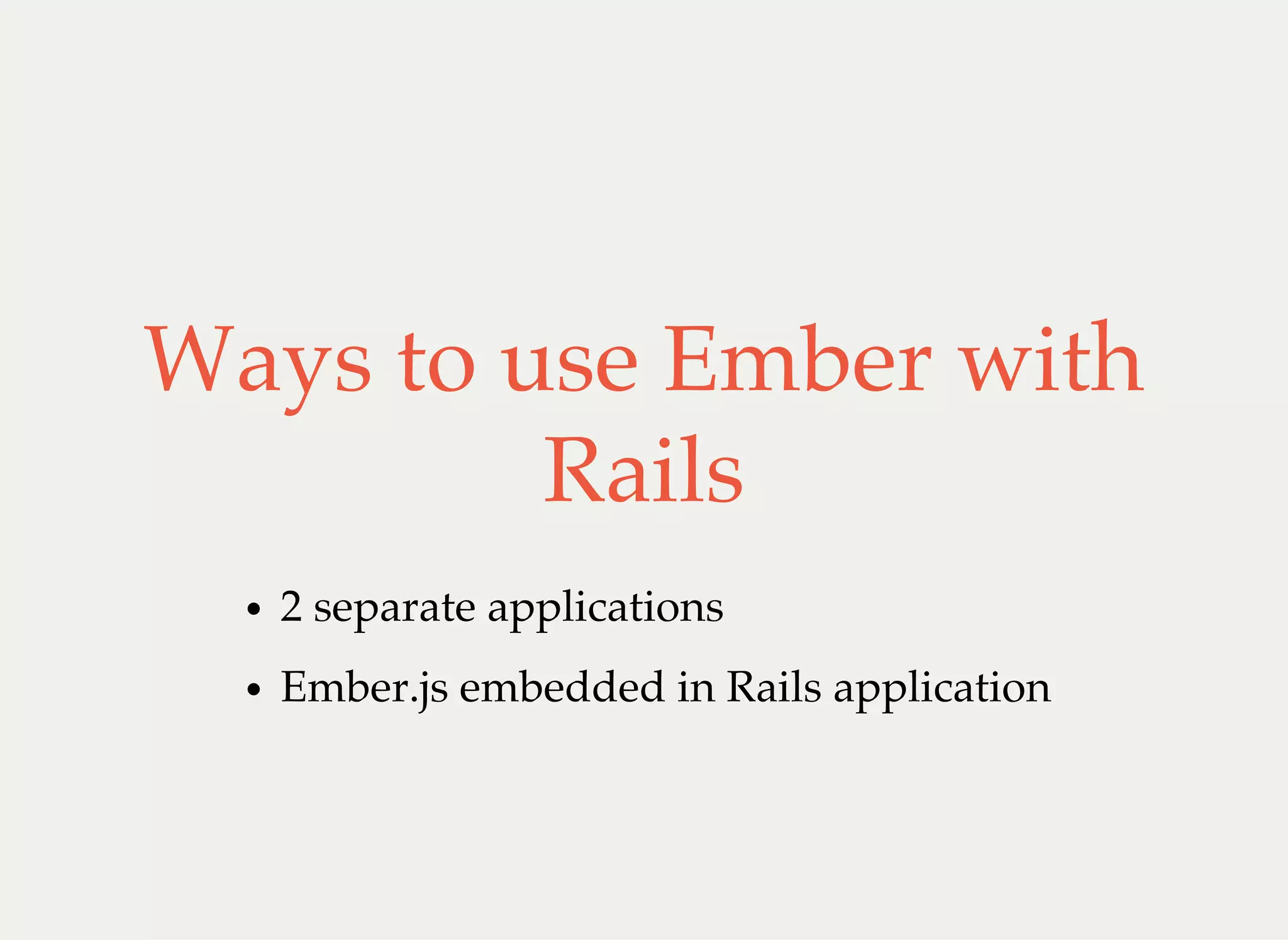 Ways to use Ember with
Rails
2 separate applications
Ember.js embedded in Rails application
 