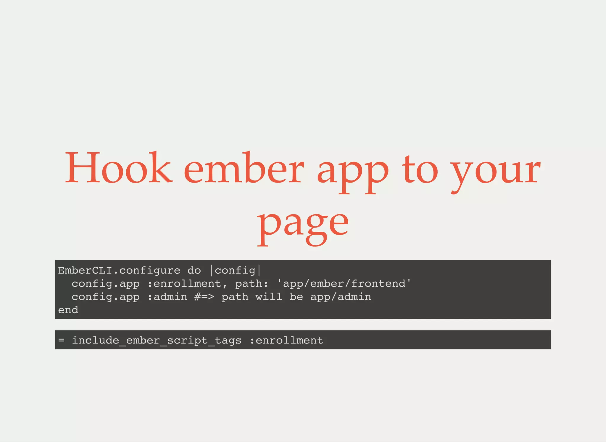 Hook ember app to your
page
EmberCLI.configure do |config|
config.app :enrollment, path: 'app/ember/frontend'
config.app :admin #=> path will be app/admin
end
= include_ember_script_tags :enrollment
 