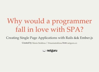 Why would a programmer
fall in love with SPA?
Creating Single Page Applications with Rails && Ember.js
Created by / fromMaria Stokłosa @mariastoklosa netguru.co
 