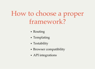 How to choose a proper
framework?
Routing
Templating
Testability
Browser compatibility
API integrations
 