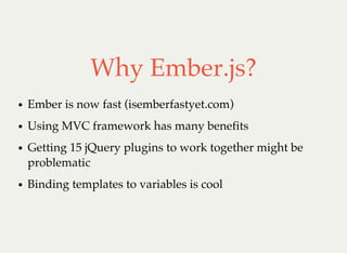 Why Ember.js?
Ember is now fast (isemberfastyet.com)
Using MVC framework has many benefits
Getting 15 jQuery plugins to work together might be
problematic
Binding templates to variables is cool
 