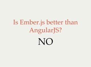 Is Ember.js better than
AngularJS?
NO
 