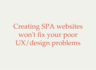 Creating SPA websites
won't fix your poor
UX/design problems
 