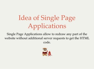 Idea of Single Page
Applications
Single Page Applications allow to redraw any part of the
website without additional server requests to get the HTML
code.
 