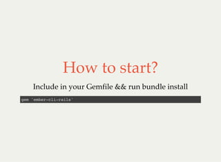 How to start?
Include in your Gemfile && run bundle install
gem 'ember-cli-rails'
 