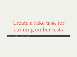 Create a rake task for
running ember tests
task default: 'ember:test'
 