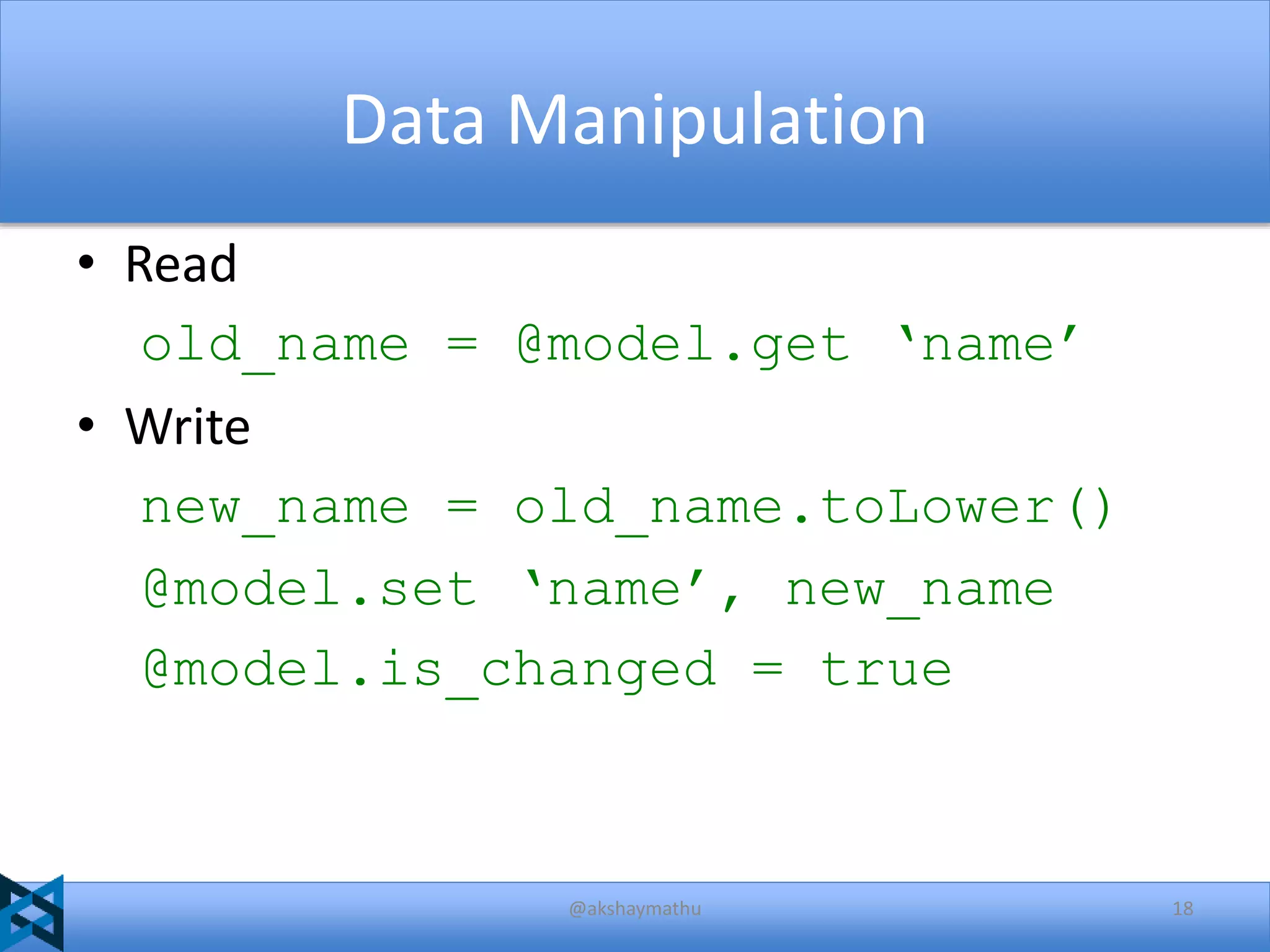 Data Manipulation
• Read
old_name = @model.get ‘name’
• Write
new_name = old_name.toLower()
@model.set ‘name’, new_name
@model.is_changed = true

@akshaymathu

18

 