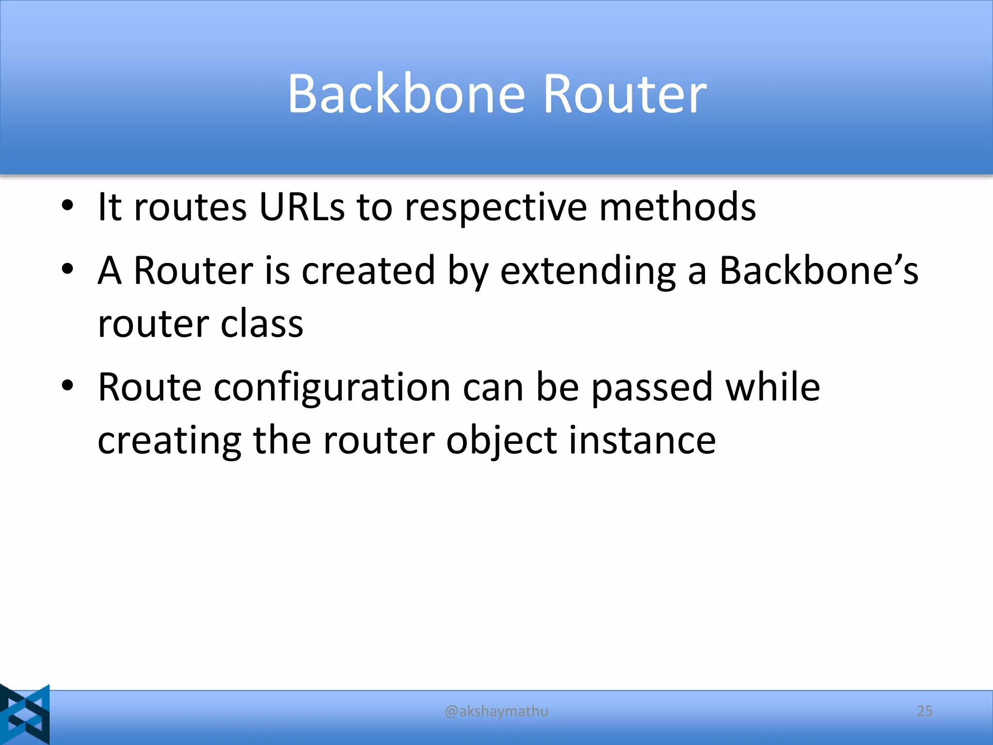 Backbone Router
• It routes URLs to respective methods
• A Router is created by extending a Backbone’s
router class
• Route configuration can be passed while
creating the router object instance

@akshaymathu

25

 