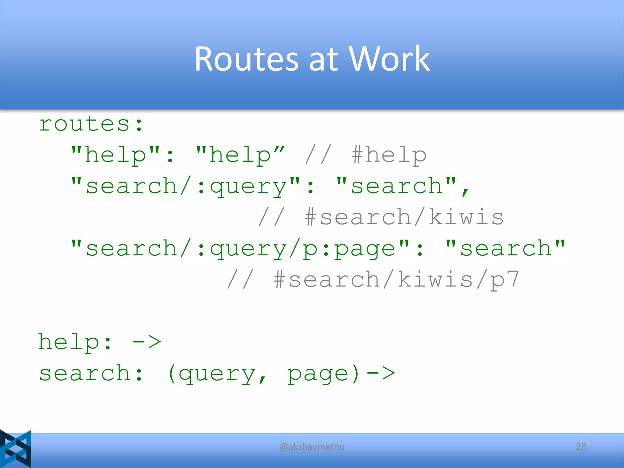 Routes at Work
routes:
"help": "help” // #help
"search/:query": "search",
// #search/kiwis
"search/:query/p:page": "search"
// #search/kiwis/p7

help: ->
search: (query, page)->
@akshaymathu

28

 