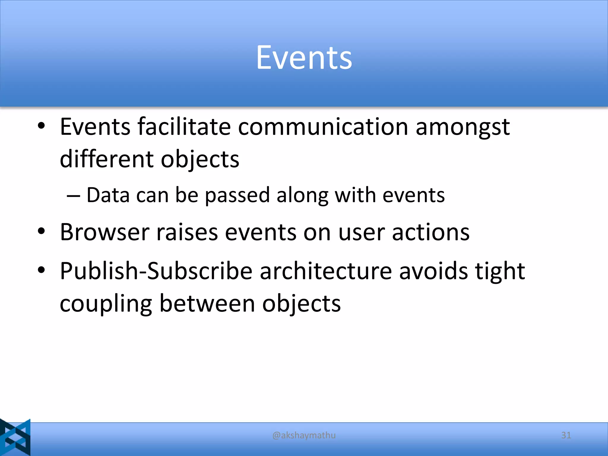 Events
• Events facilitate communication amongst
different objects
– Data can be passed along with events

• Browser raises events on user actions
• Publish-Subscribe architecture avoids tight
coupling between objects

@akshaymathu

31

 