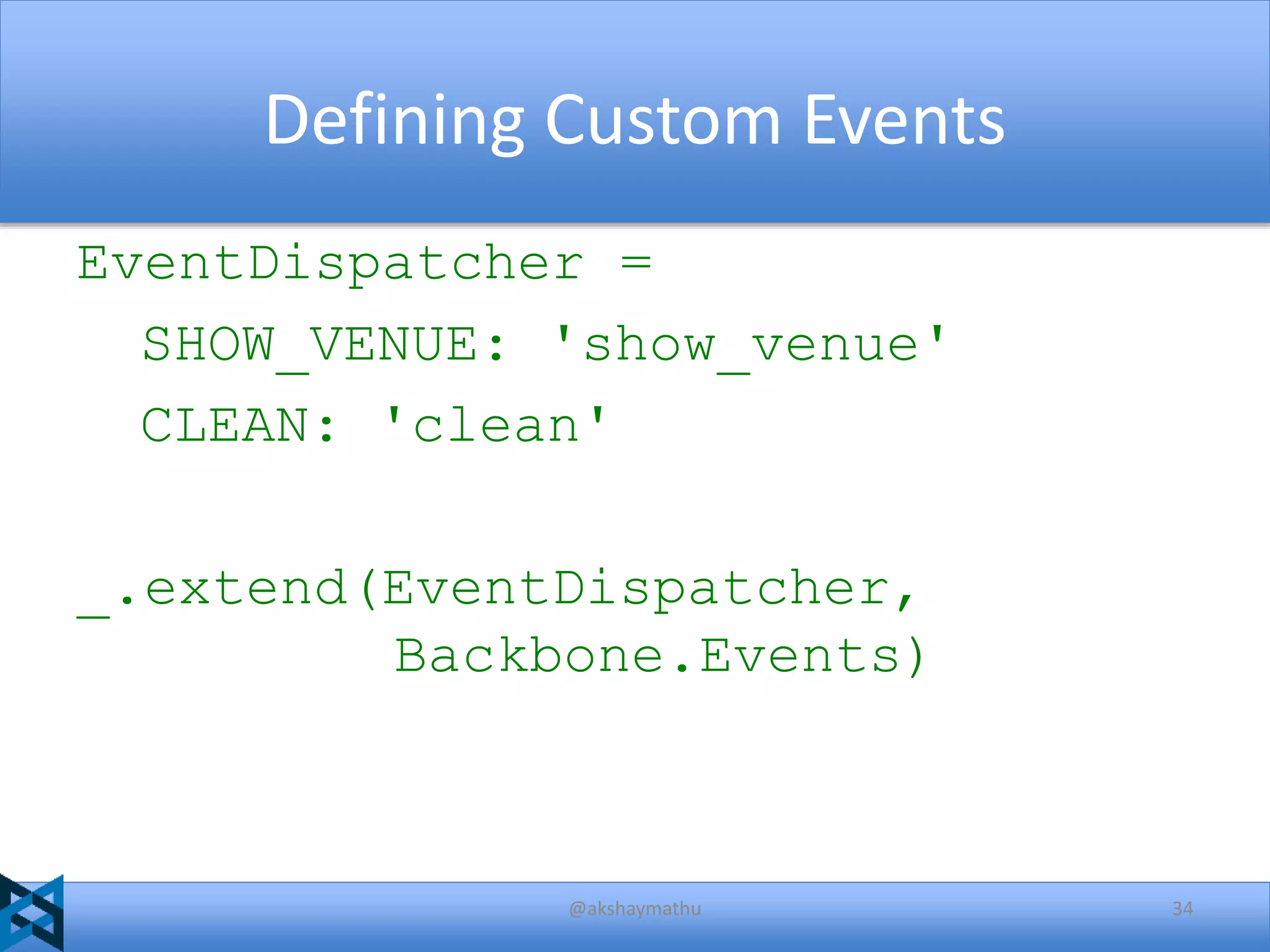 Defining Custom Events
EventDispatcher =
SHOW_VENUE: 'show_venue'
CLEAN: 'clean'
_.extend(EventDispatcher,
Backbone.Events)

@akshaymathu

34

 