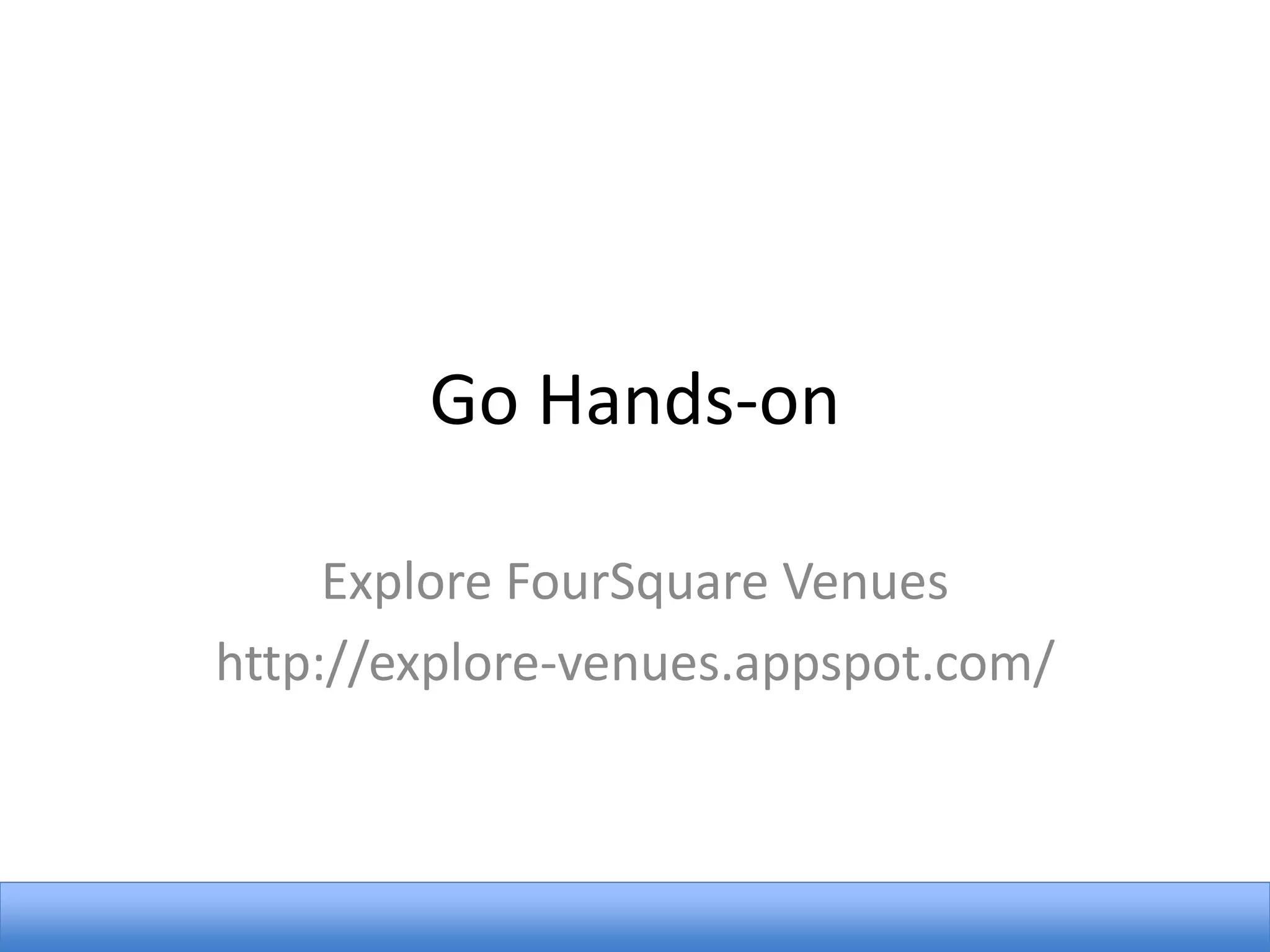 Go Hands-on
Explore FourSquare Venues
http://explore-venues.appspot.com/

 