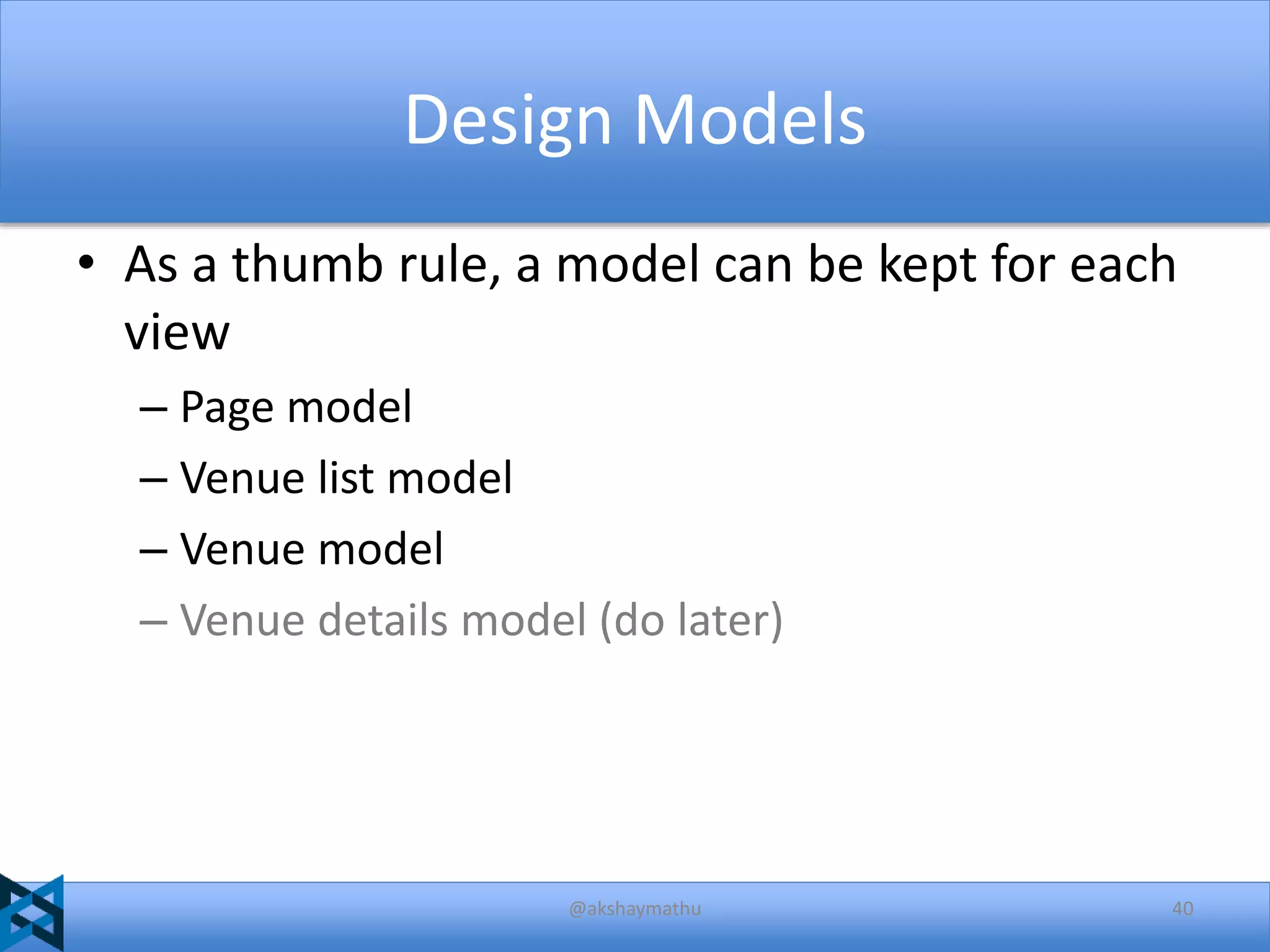 Design Models
• As a thumb rule, a model can be kept for each
view
– Page model
– Venue list model
– Venue model
– Venue details model (do later)

@akshaymathu

40

 
