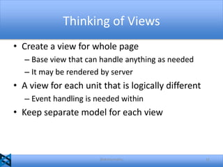 Thinking of Views
• Create a view for whole page
– Base view that can handle anything as needed
– It may be rendered by server

• A view for each unit that is logically different
– Event handling is needed within

• Keep separate model for each view

@akshaymathu

12

 