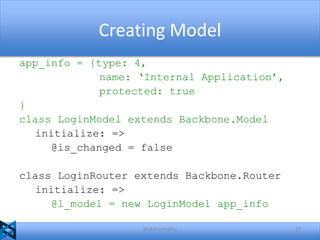 Creating Model
app_info = {type: 4,
name: ‘Internal Application’,
protected: true
}
class LoginModel extends Backbone.Model
initialize: =>
@is_changed = false

class LoginRouter extends Backbone.Router
initialize: =>
@l_model = new LoginModel app_info
@akshaymathu

17

 