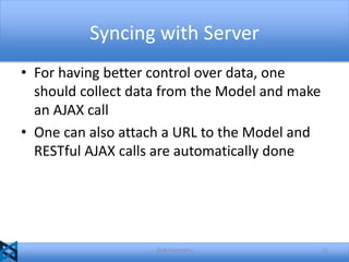 Syncing with Server
• For having better control over data, one
should collect data from the Model and make
an AJAX call
• One can also attach a URL to the Model and
RESTful AJAX calls are automatically done

@akshaymathu

21

 