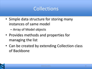 Collections
• Simple data structure for storing many
instances of same model
– Array of Model objects

• Provides methods and properties for
managing the list
• Can be created by extending Collection class
of Backbone

@akshaymathu

22

 