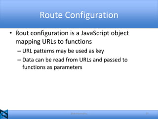 Route Configuration
• Rout configuration is a JavaScript object
mapping URLs to functions
– URL patterns may be used as key
– Data can be read from URLs and passed to
functions as parameters

@akshaymathu

27

 