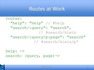 Routes at Work
routes:
"help": "help” // #help
"search/:query": "search",
// #search/kiwis
"search/:query/p:page": "search"
// #search/kiwis/p7

help: ->
search: (query, page)->
@akshaymathu

28

 