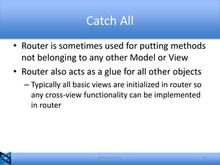 Catch All
• Router is sometimes used for putting methods
not belonging to any other Model or View
• Router also acts as a glue for all other objects
– Typically all basic views are initialized in router so
any cross-view functionality can be implemented
in router

@akshaymathu

29

 