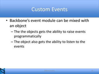 Custom Events
• Backbone’s event module can be mixed with
an object
– The the objects gets the ability to raise events
programmatically
– The object also gets the ability to listen to the
events

@akshaymathu

33

 