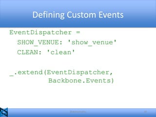 Defining Custom Events
EventDispatcher =
SHOW_VENUE: 'show_venue'
CLEAN: 'clean'
_.extend(EventDispatcher,
Backbone.Events)

@akshaymathu

34

 