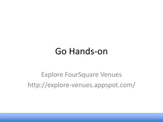 Go Hands-on
Explore FourSquare Venues
http://explore-venues.appspot.com/

 