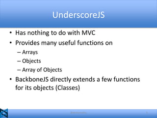 UnderscoreJS
• Has nothing to do with MVC
• Provides many useful functions on
– Arrays
– Objects
– Array of Objects

• BackboneJS directly extends a few functions
for its objects (Classes)

@akshaymathu

5

 