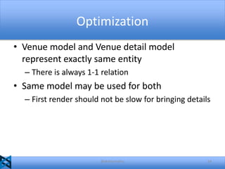 Optimization
• Venue model and Venue detail model
represent exactly same entity
– There is always 1-1 relation

• Same model may be used for both
– First render should not be slow for bringing details

@akshaymathu

54

 