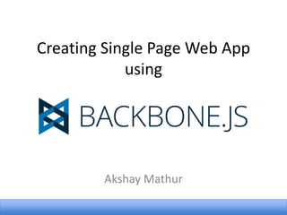 Creating Single Page Web App
using

Akshay Mathur

 