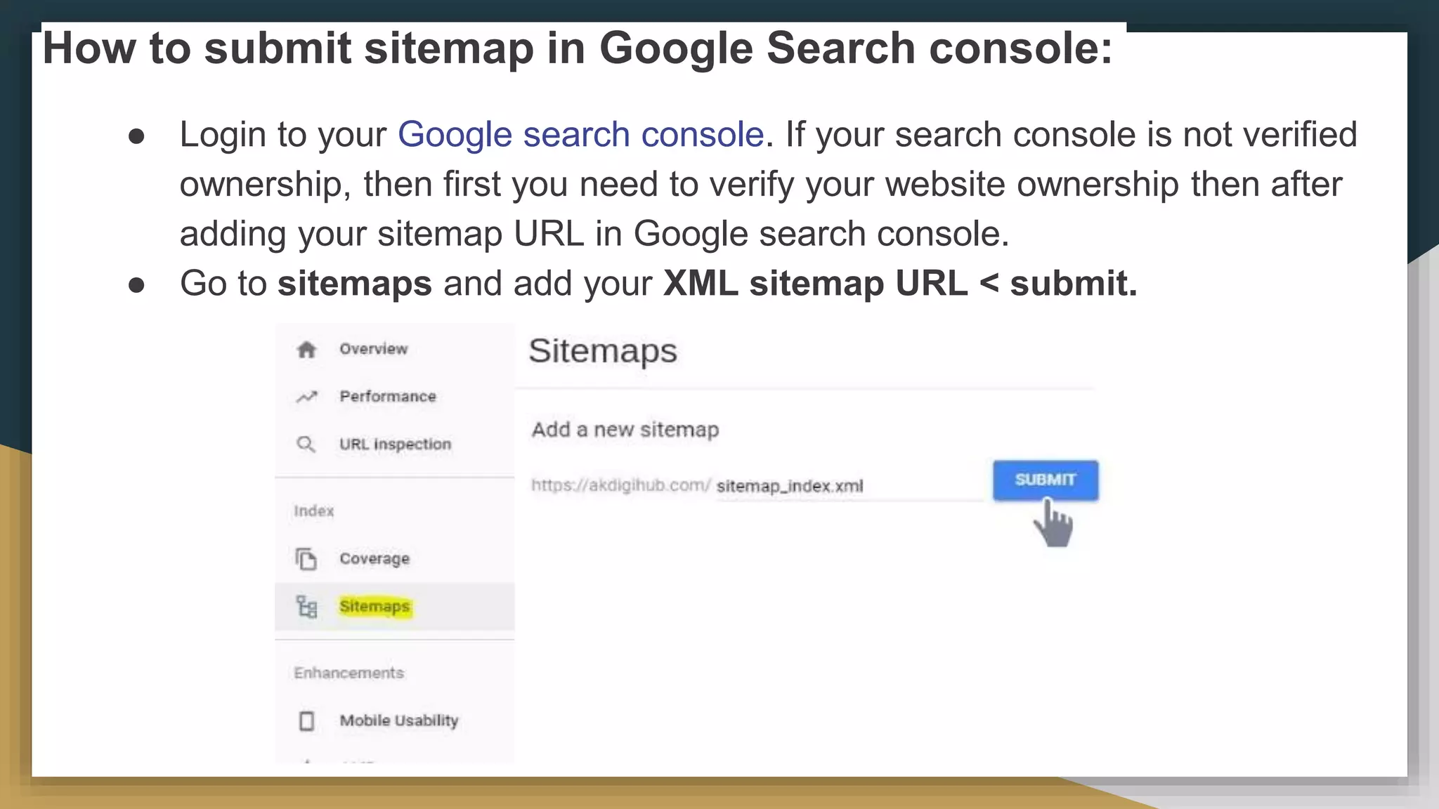 How to submit sitemap in Google Search console:
● Login to your Google search console. If your search console is not verified
ownership, then first you need to verify your website ownership then after
adding your sitemap URL in Google search console.
● Go to sitemaps and add your XML sitemap URL < submit.
 
