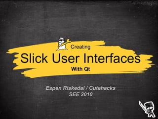 1
Creating
Slick User Interfaces
With Qt
Espen Riskedal / Cutehacks
SEE 2010
 