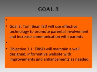 Goal 3   Goal 3: Tom Bean ISD will use effective technology to promote parental involvement and increase communication with parents   Objective 3.1: TBISD will maintain a well designed, informative website with improvements and enhancements as needed. 