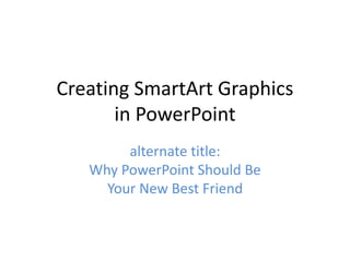 Creating SmartArt Graphics 
in PowerPoint 
alternate title: 
Why PowerPoint Should Be 
Your New Best Friend 
 