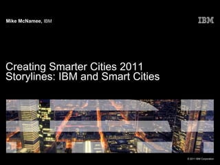 Mike McNamee, IBM




Creating Smarter Cities 2011
Storylines: IBM and Smart Cities




                                   © 2011 IBM Corporation
 