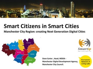 Smart Citizens in Smart Cities
Manchester City Region: creating Next Generation Digital Cities




                             Dave Carter , Head, MDDA -
                             Manchester Digital Development Agency,
                             Manchester City Council.
 