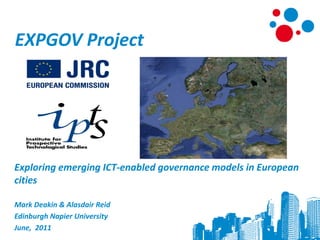 EXPGOV Project




Exploring emerging ICT-enabled governance models in European
cities

Mark Deakin & Alasdair Reid
Edinburgh Napier University
June, 2011
 