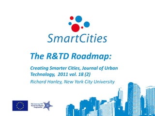 The R&TD Roadmap:
Creating Smarter Cities, Journal of Urban
Technology, 2011 vol. 18 (2)
Richard Hanley, New York City University
 