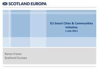 EU Smart Cities & Communities
                            Initiative
                            1 July 2011




Karen Fraser
Scotland Europa
 