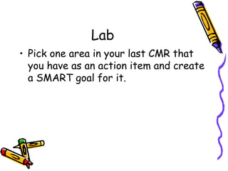 Lab
• Pick one area in your last CMR that
you have as an action item and create
a SMART goal for it.
 