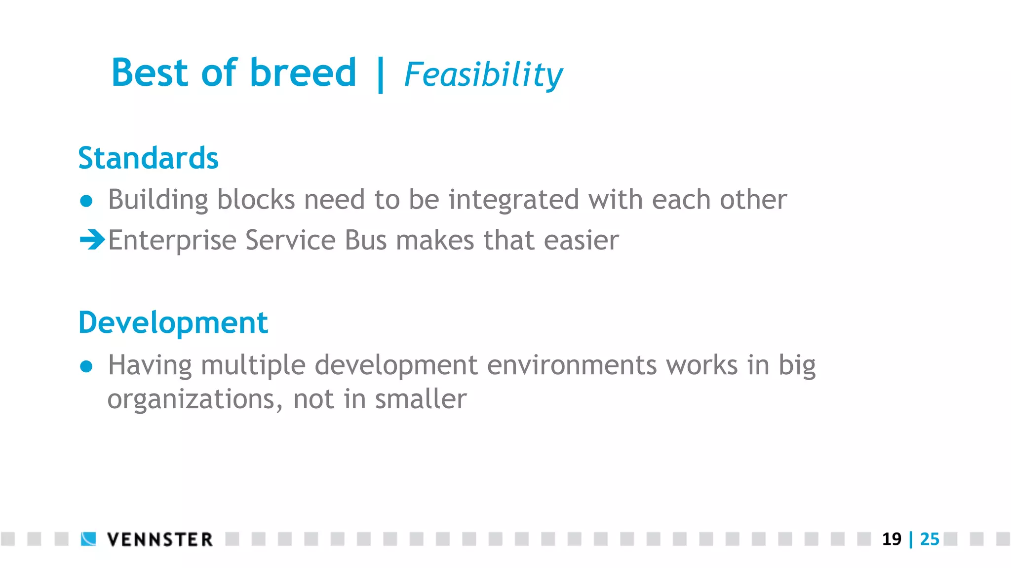 Best of breed | Feasibility Standards ●  Building blocks need to be integrated with each other è Enterprise Service Bus makes that easier Development ●  Having multiple development environments works in big organizations, not in smaller 19  |  25   