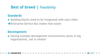 Best of breed | Feasibility
Standards
●  Building blocks need to be integrated with each other
è Enterprise Service Bus makes that easier

Development
●  Having multiple development environments works in big
organizations, not in smaller

19	
  |	
  25	
  

 